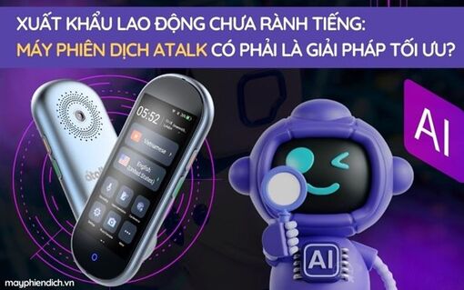 Xuất khẩu lao động chưa rành tiếng: Máy phiên dịch ATalk có phải là giải pháp tối ưu?