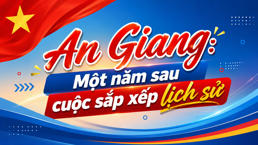 [Megastory] An Giang: Một năm sau cuộc sắp xếp lịch sử