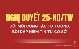 [Podcast] Nghị quyết 25-NQ/TW: Đổi mới công tác tư tưởng, bồi đắp niềm tin từ cơ sở