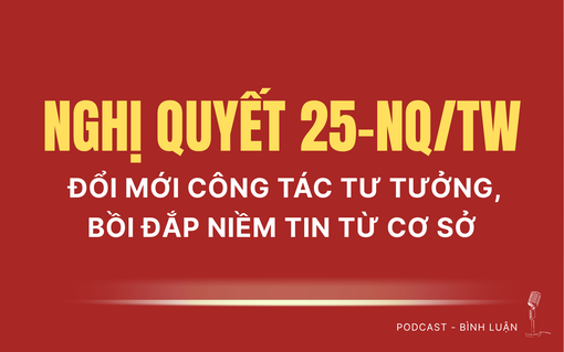 [Podcast] Nghị quyết 25-NQ/TW: Đổi mới công tác tư tưởng, bồi đắp niềm tin từ cơ sở