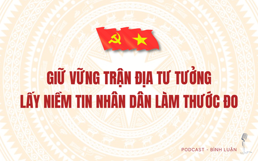 [Podcast] Giữ vững trận địa tư tưởng - Lấy niềm tin nhân dân làm thước đo